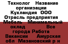 Технолог › Название организации ­ Кухландия, ООО › Отрасль предприятия ­ Мебель › Минимальный оклад ­ 70 000 - Все города Работа » Вакансии   . Амурская обл.,Мазановский р-н